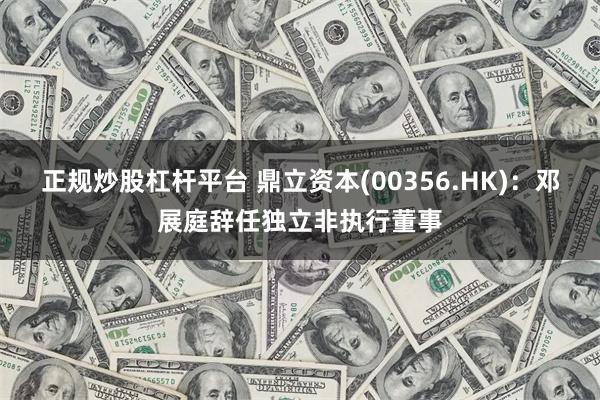 正规炒股杠杆平台 鼎立资本(00356.HK)：邓展庭辞任独立非执行董事