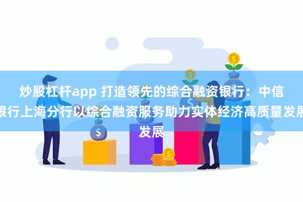 炒股杠杆app 打造领先的综合融资银行：中信银行上海分行以综合融资服务助力实体经济高质量发展