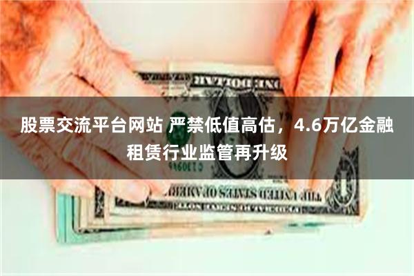 股票交流平台网站 严禁低值高估，4.6万亿金融租赁行业监管再升级