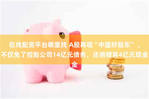 在线配资平台哪里找 A股再现“中国好股东” ,不仅免了控股公司14亿元债务,还捐赠其4亿元现金