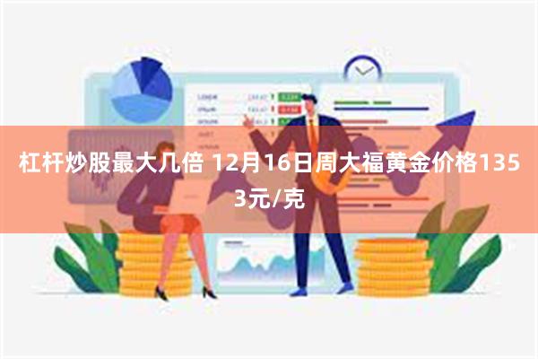 杠杆炒股最大几倍 12月16日周大福黄金价格1353元/克