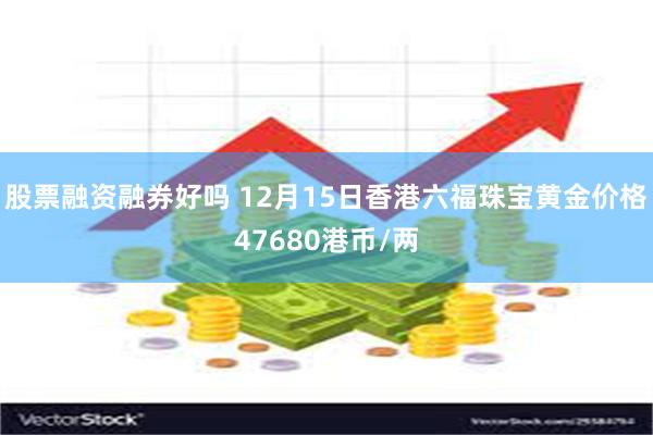 股票融资融券好吗 12月15日香港六福珠宝黄金价格47680港币/两